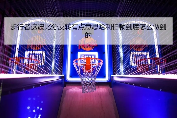 步行者这波比分反转有点意思哈利伯顿到底怎么做到的