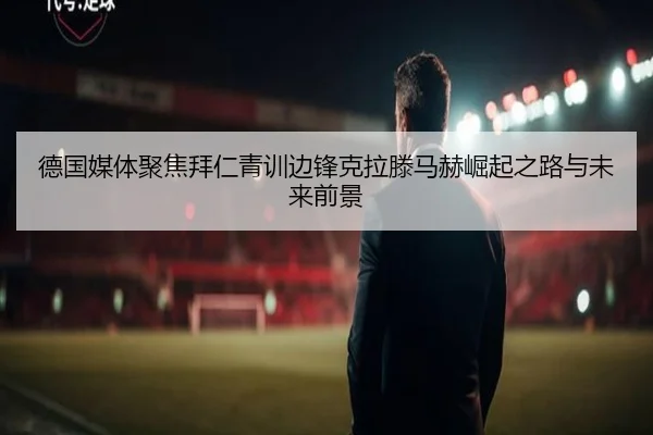 德国媒体聚焦拜仁青训边锋克拉滕马赫崛起之路与未来前景