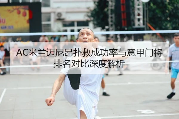 AC米兰迈尼昂扑救成功率与意甲门将排名对比深度解析