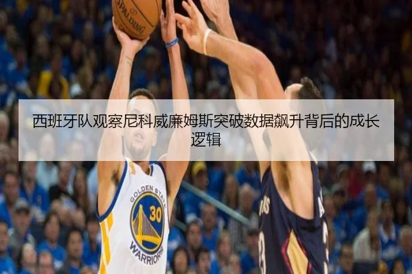 西班牙队观察尼科威廉姆斯突破数据飙升背后的成长逻辑