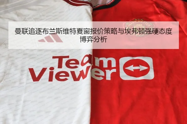 曼联追逐布兰斯维特夏窗报价策略与埃弗顿强硬态度博弈分析