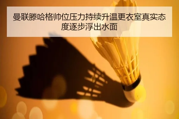 曼联滕哈格帅位压力持续升温更衣室真实态度逐步浮出水面