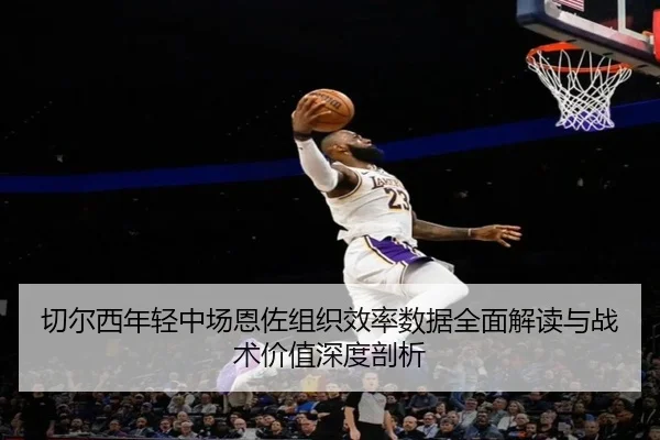 切尔西年轻中场恩佐组织效率数据全面解读与战术价值深度剖析 - leyu
