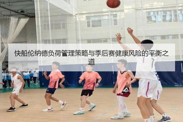 快船伦纳德负荷管理策略与季后赛健康风险的平衡之道 - leyu