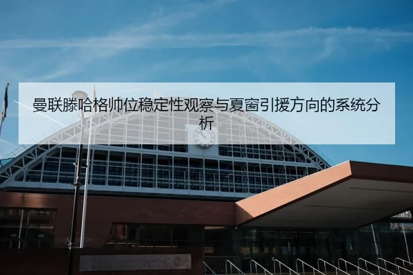 曼联滕哈格帅位稳定性观察与夏窗引援方向的系统分析 - leyu