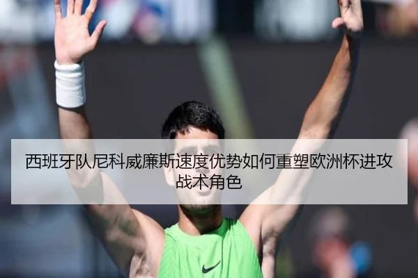 西班牙队尼科威廉斯速度优势如何重塑欧洲杯进攻战术角色 - leyu