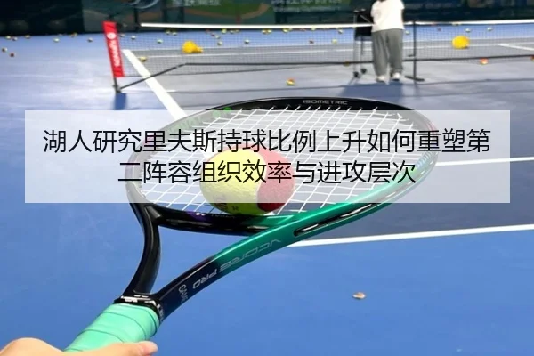 湖人研究里夫斯持球比例上升如何重塑第二阵容组织效率与进攻层次 - leyu